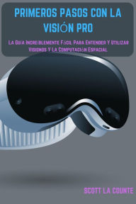 Title: Primeros Pasos Con La Visión Pro: La Guía Increíblemente Fácil Para Entender Y Utilizar Visionos Y La Computación Espacial, Author: Scott La Counte